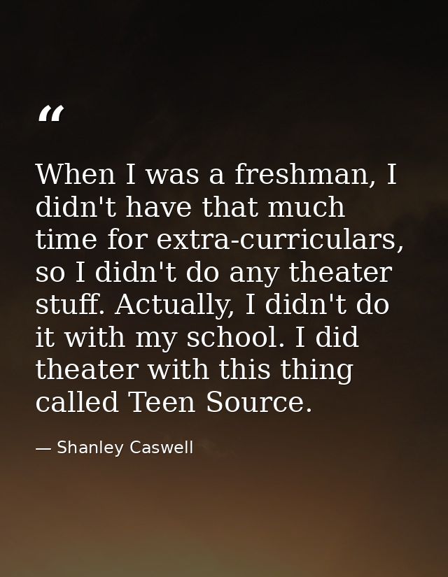 When I was a freshman, I didn't have that much time for extra-curriculars, so I didn't do any theater stuff. Actually, I — Shanley Caswell