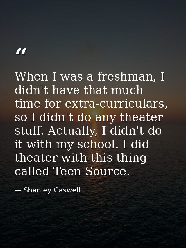 When I was a freshman, I didn't have that much time for extra-curriculars, so I didn't do any theater stuff. Actually, I — Shanley Caswell