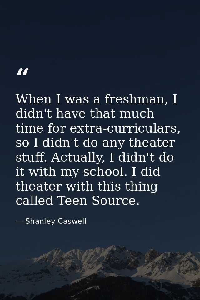 When I was a freshman, I didn't have that much time for extra-curriculars, so I didn't do any theater stuff. Actually, I — Shanley Caswell