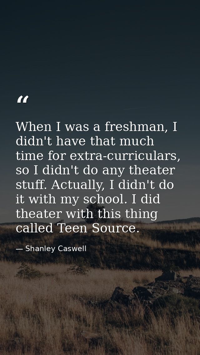 When I was a freshman, I didn't have that much time for extra-curriculars, so I didn't do any theater stuff. Actually, I — Shanley Caswell