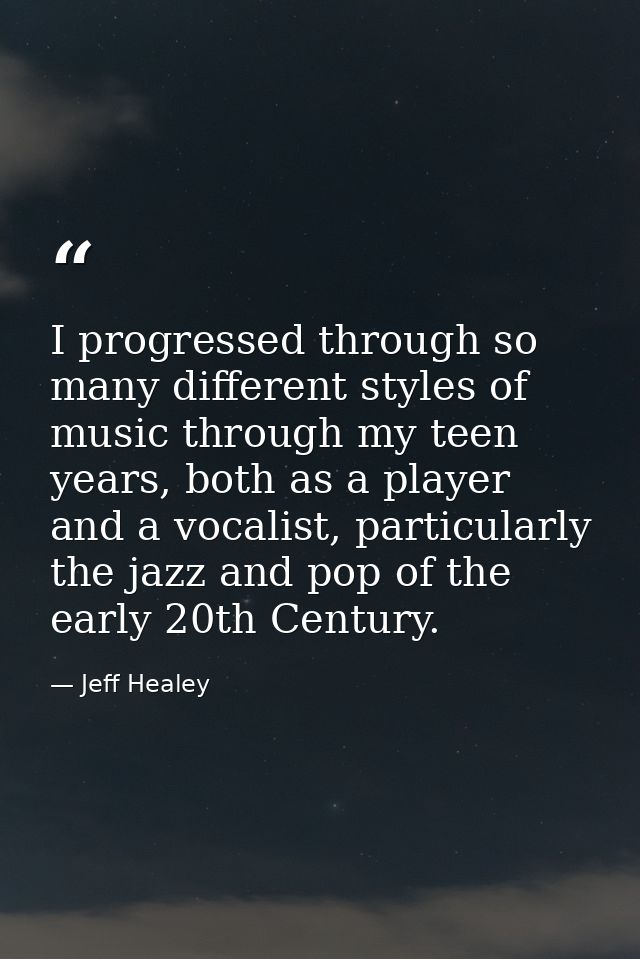 I progressed through so many different styles of music through my teen years, both as a player and a vocalist, particula — Jeff Healey