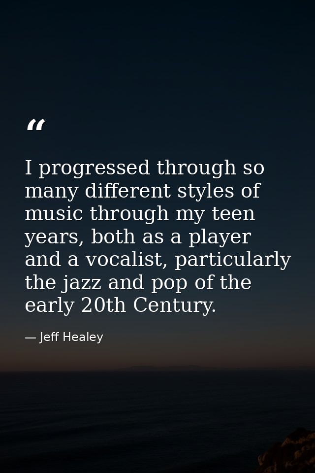 I progressed through so many different styles of music through my teen years, both as a player and a vocalist, particula — Jeff Healey