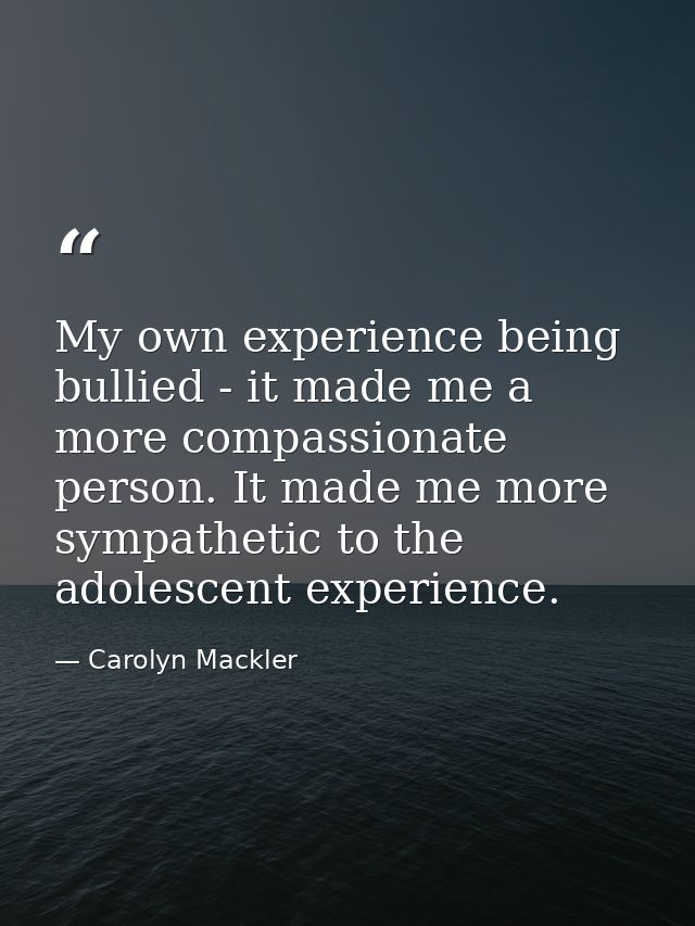 My own experience being bullied - it made me a more compassionate person. It made me more sympathetic to the adolescent  — Carolyn Mackler