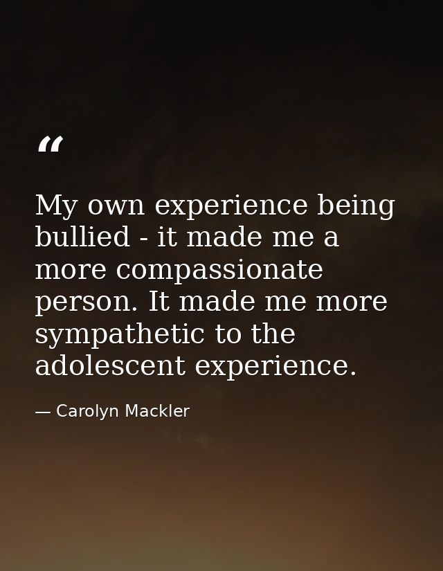 My own experience being bullied - it made me a more compassionate person. It made me more sympathetic to the adolescent  — Carolyn Mackler
