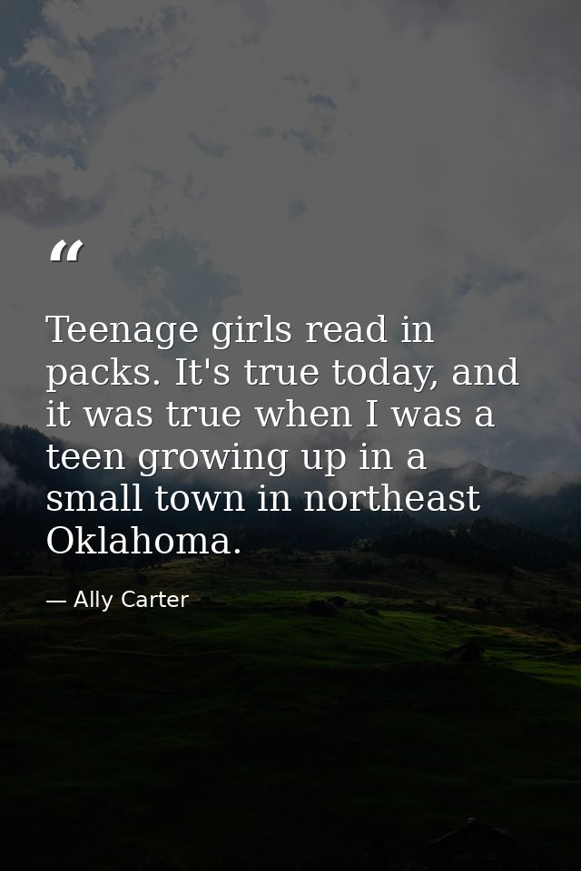 Teenage girls read in packs. It's true today, and it was true when I was a teen growing up in a small town in northeast  — Ally Carter