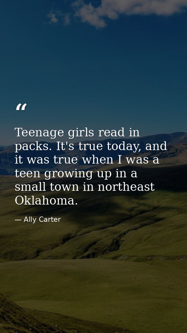 Teenage girls read in packs. It's true today, and it was true when I was a teen growing up in a small town in northeast  — Ally Carter