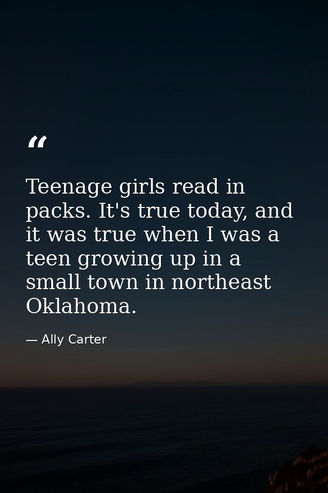 Teenage girls read in packs. It's true today, and it was true when I was a teen growing up in a small town in northeast  — Ally Carter