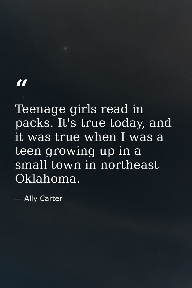 Teenage girls read in packs. It's true today, and it was true when I was a teen growing up in a small town in northeast  — Ally Carter