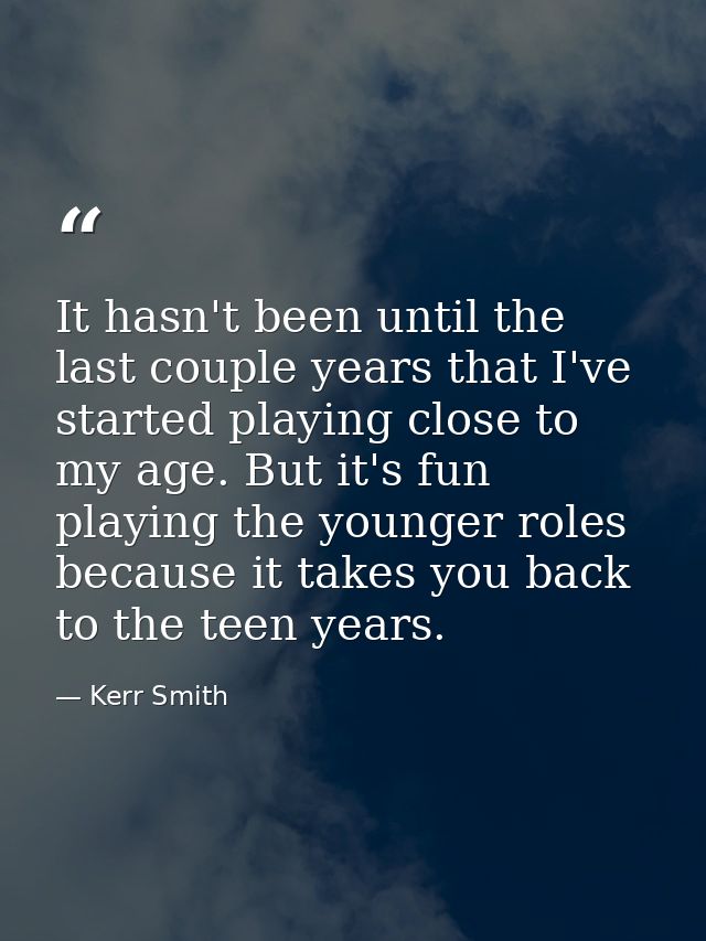 It hasn't been until the last couple years that I've started playing close to my age. But it's fun playing the younger r — Kerr Smith
