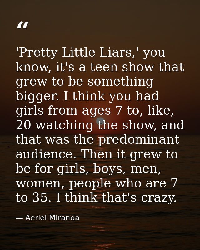 'Pretty Little Liars,' you know, it's a teen show that grew to be something bigger. I think you had girls from ages 7 to — Aeriel Miranda