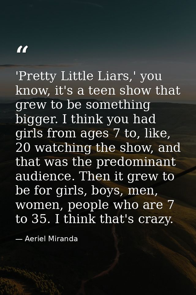 'Pretty Little Liars,' you know, it's a teen show that grew to be something bigger. I think you had girls from ages 7 to — Aeriel Miranda