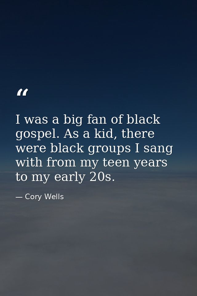 I was a big fan of black gospel. As a kid, there were black groups I sang with from my teen years to my early 20s. — Cory Wells