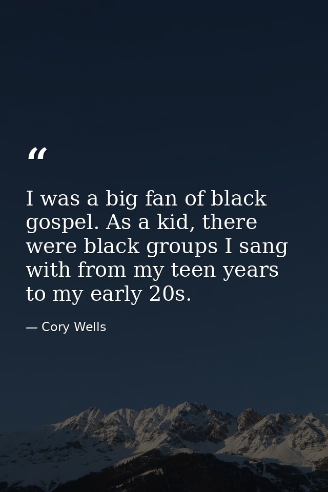 I was a big fan of black gospel. As a kid, there were black groups I sang with from my teen years to my early 20s. — Cory Wells