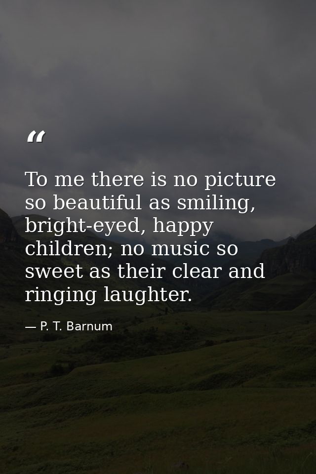 To me there is no picture so beautiful as smiling, bright-eyed, happy children; no music so sweet as their clear and rin — P. T. Barnum
