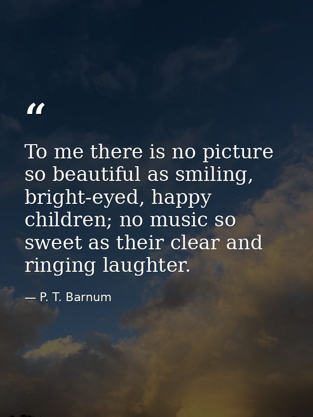 To me there is no picture so beautiful as smiling, bright-eyed, happy children; no music so sweet as their clear and rin — P. T. Barnum
