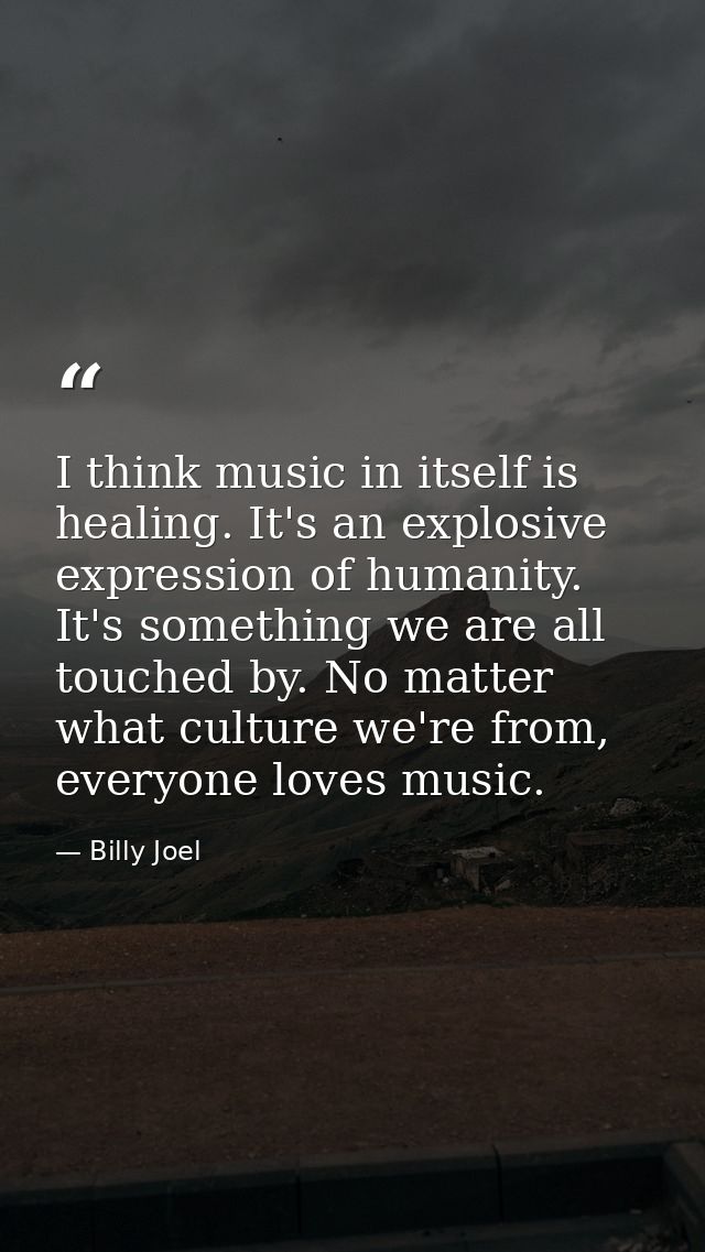 I think music in itself is healing. It's an explosive expression of humanity. It's something we are all touched by. No m — Billy Joel
