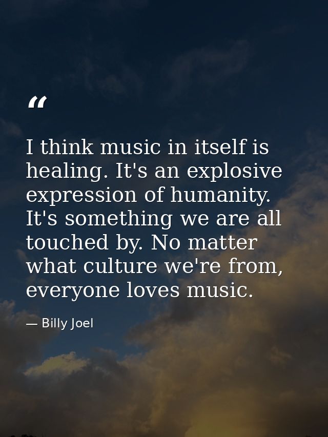 I think music in itself is healing. It's an explosive expression of humanity. It's something we are all touched by. No m — Billy Joel