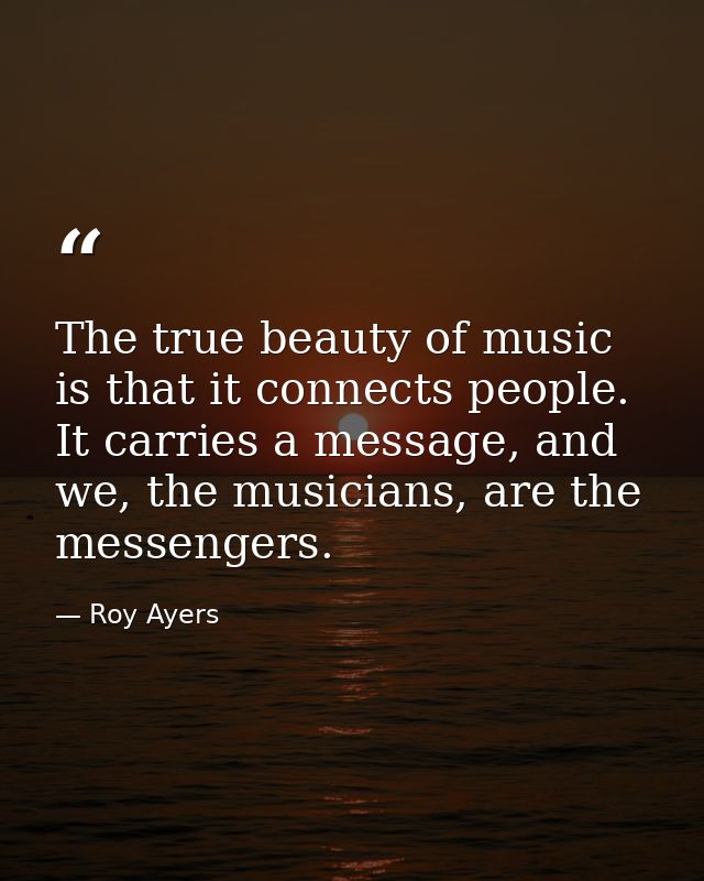 The true beauty of music is that it connects people. It carries a message, and we, the musicians, are the messengers. — Roy Ayers