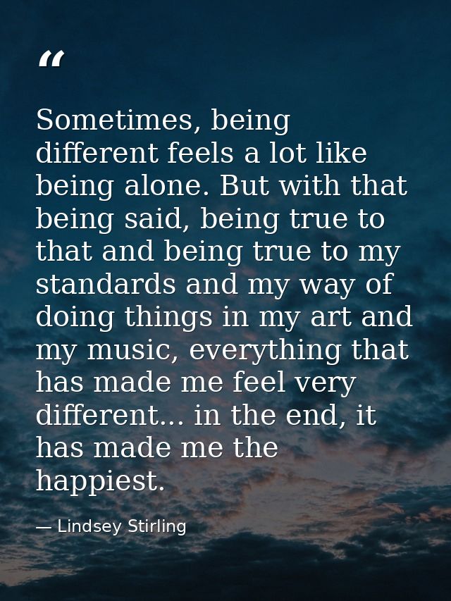 Sometimes, being different feels a lot like being alone. But with that being said, being true to that and being true to  — Lindsey Stirling