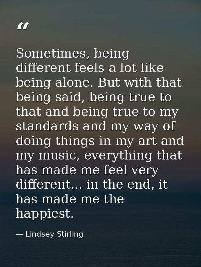 Sometimes, being different feels a lot like being alone. But with that being said, being true to that and being true to  — Lindsey Stirling