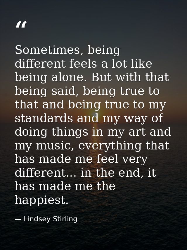 Sometimes, being different feels a lot like being alone. But with that being said, being true to that and being true to  — Lindsey Stirling