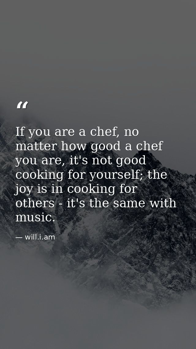 If you are a chef, no matter how good a chef you are, it's not good cooking for yourself; the joy is in cooking for othe — will.i.am