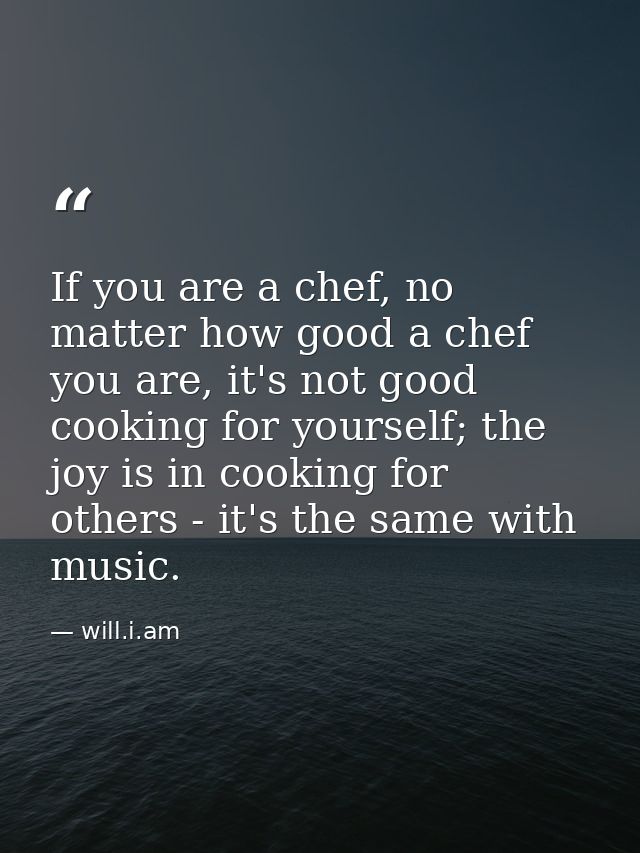 If you are a chef, no matter how good a chef you are, it's not good cooking for yourself; the joy is in cooking for othe — will.i.am