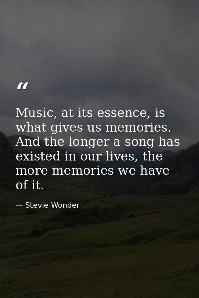 Music, at its essence, is what gives us memories. And the longer a song has existed in our lives, the more memories we h — Stevie Wonder