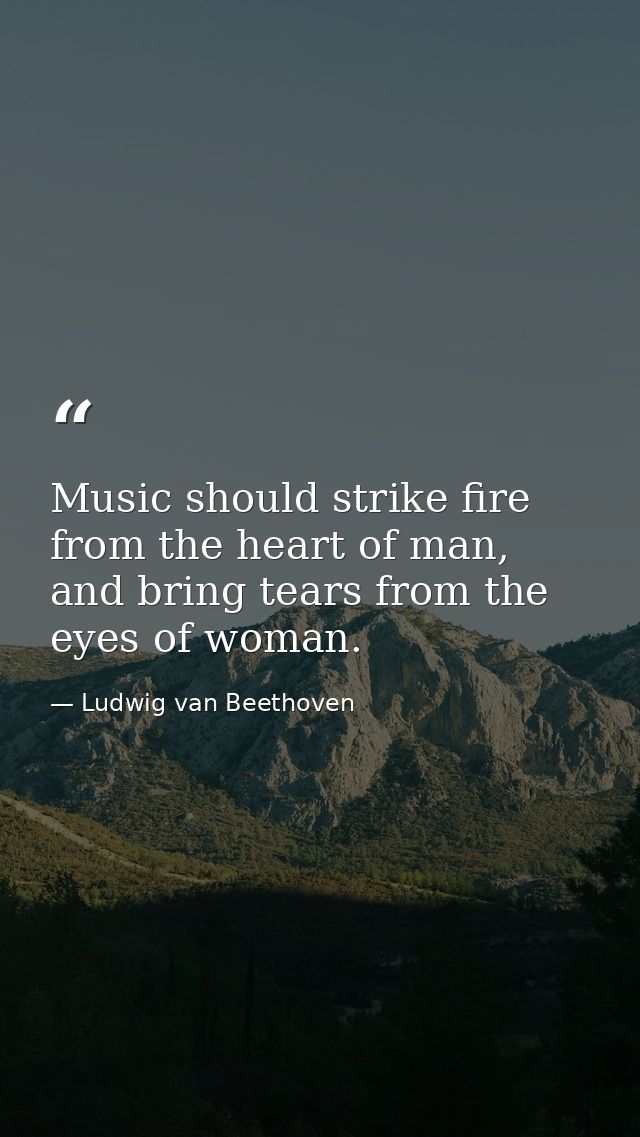 Music should strike fire from the heart of man, and bring tears from the eyes of woman. — Ludwig van Beethoven