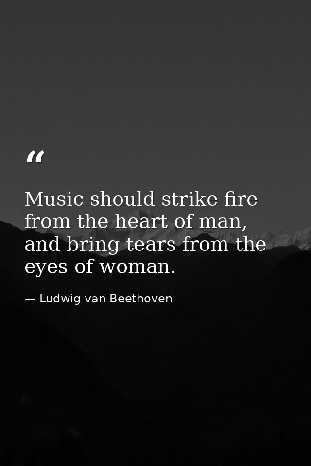 Music should strike fire from the heart of man, and bring tears from the eyes of woman. — Ludwig van Beethoven