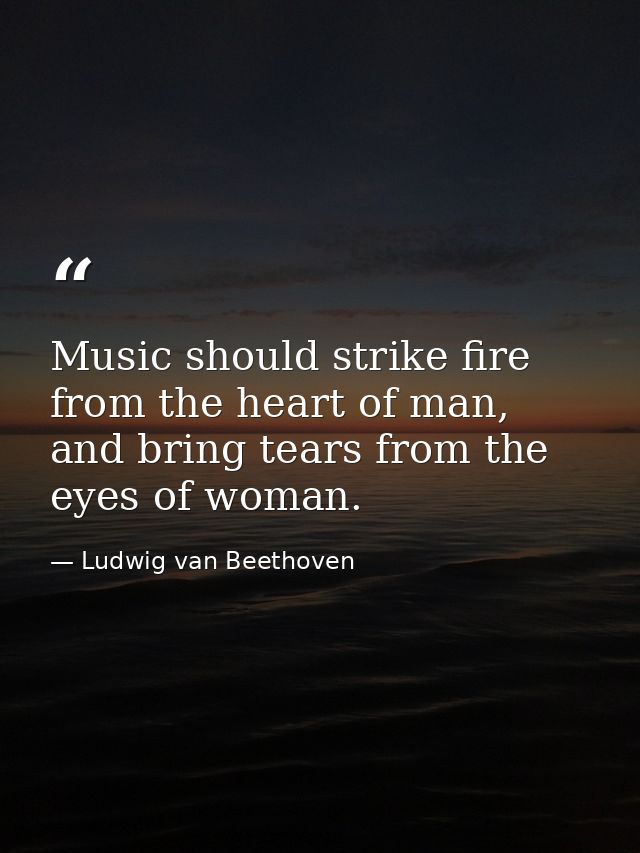 Music should strike fire from the heart of man, and bring tears from the eyes of woman. — Ludwig van Beethoven