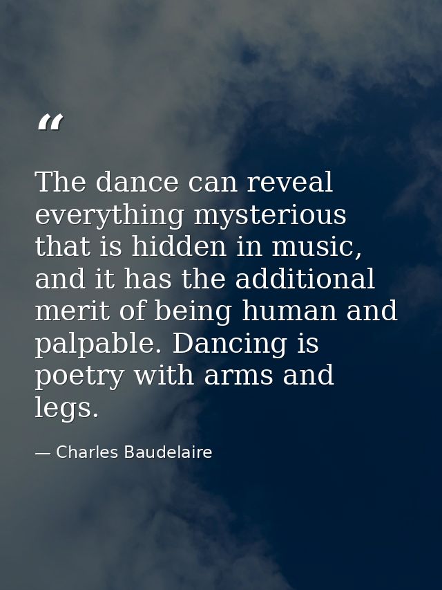 The dance can reveal everything mysterious that is hidden in music, and it has the additional merit of being human and p — Charles Baudelaire