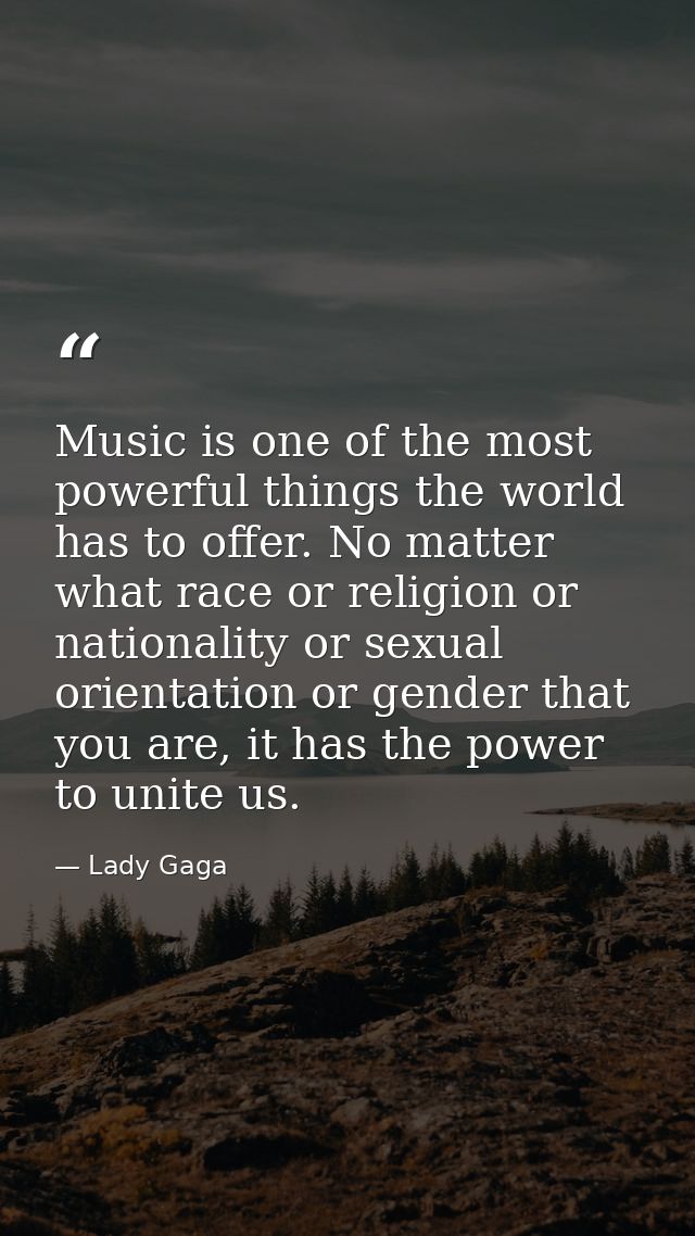 Music is one of the most powerful things the world has to offer. No matter what race or religion or nationality or sexua — Lady Gaga
