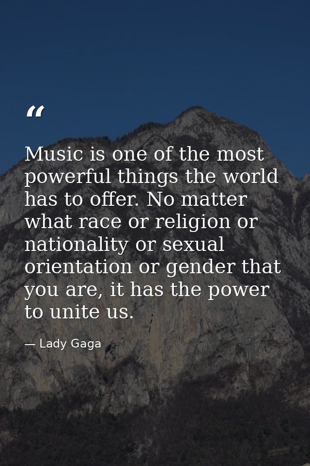 Music is one of the most powerful things the world has to offer. No matter what race or religion or nationality or sexua — Lady Gaga