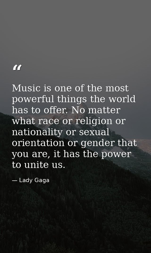 Music is one of the most powerful things the world has to offer. No matter what race or religion or nationality or sexua — Lady Gaga