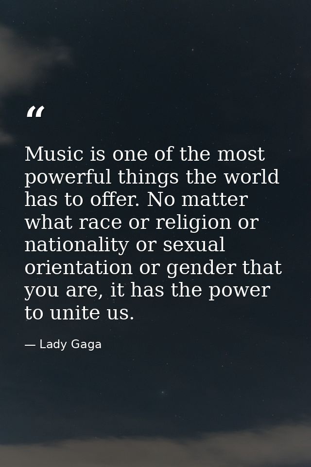 Music is one of the most powerful things the world has to offer. No matter what race or religion or nationality or sexua — Lady Gaga