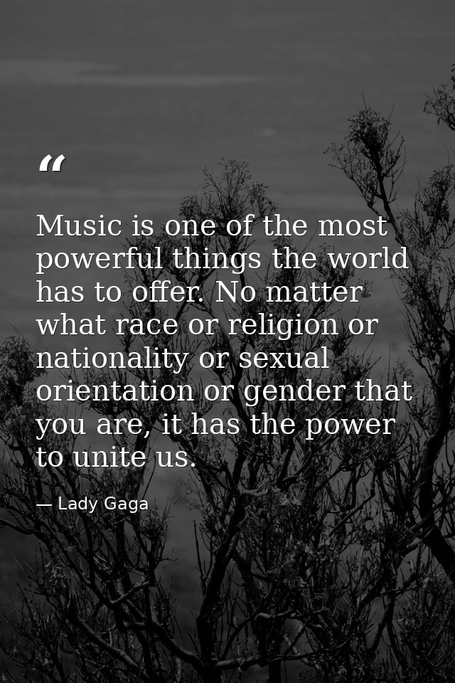 Music is one of the most powerful things the world has to offer. No matter what race or religion or nationality or sexua — Lady Gaga
