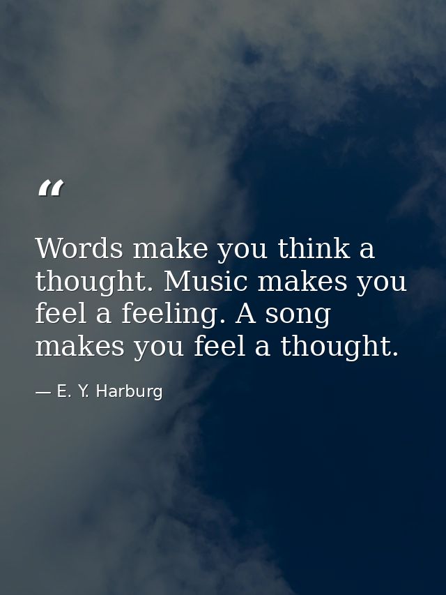 Words make you think a thought. Music makes you feel a feeling. A song makes you feel a thought. — E. Y. Harburg