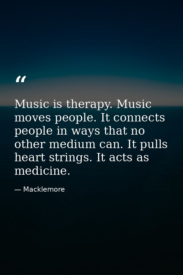 Music is therapy. Music moves people. It connects people in ways that no other medium can. It pulls heart strings. It ac — Macklemore
