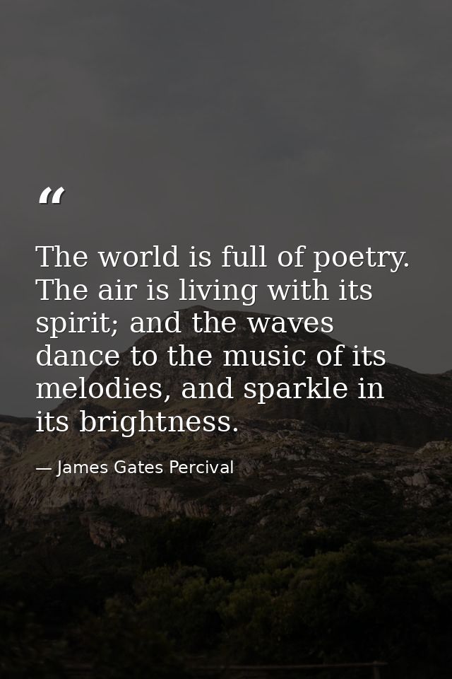 The world is full of poetry. The air is living with its spirit; and the waves dance to the music of its melodies, and sp — James Gates Percival