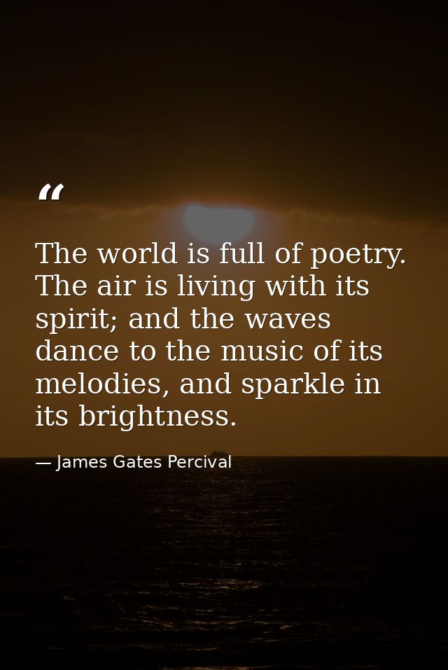 The world is full of poetry. The air is living with its spirit; and the waves dance to the music of its melodies, and sp — James Gates Percival