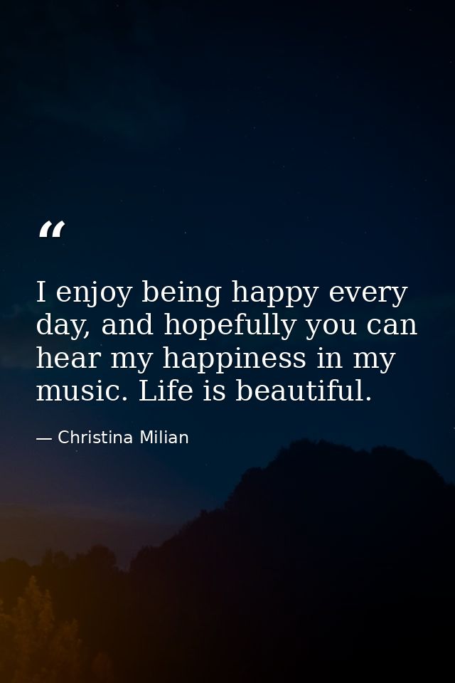 I enjoy being happy every day, and hopefully you can hear my happiness in my music. Life is beautiful. — Christina Milian