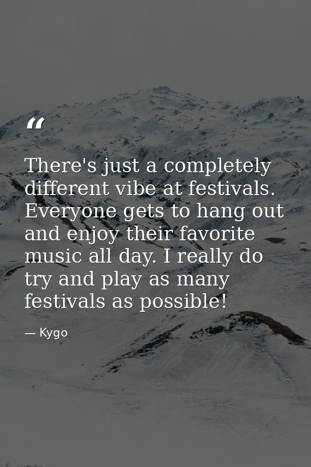 There's just a completely different vibe at festivals. Everyone gets to hang out and enjoy their favorite music all day. — Kygo