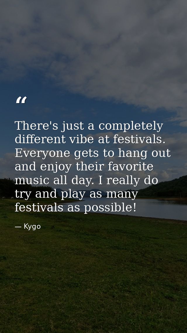 There's just a completely different vibe at festivals. Everyone gets to hang out and enjoy their favorite music all day. — Kygo