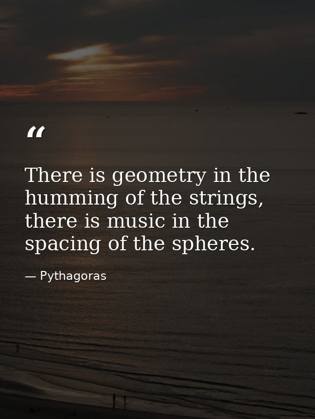 There is geometry in the humming of the strings, there is music in the spacing of the spheres. — Pythagoras
