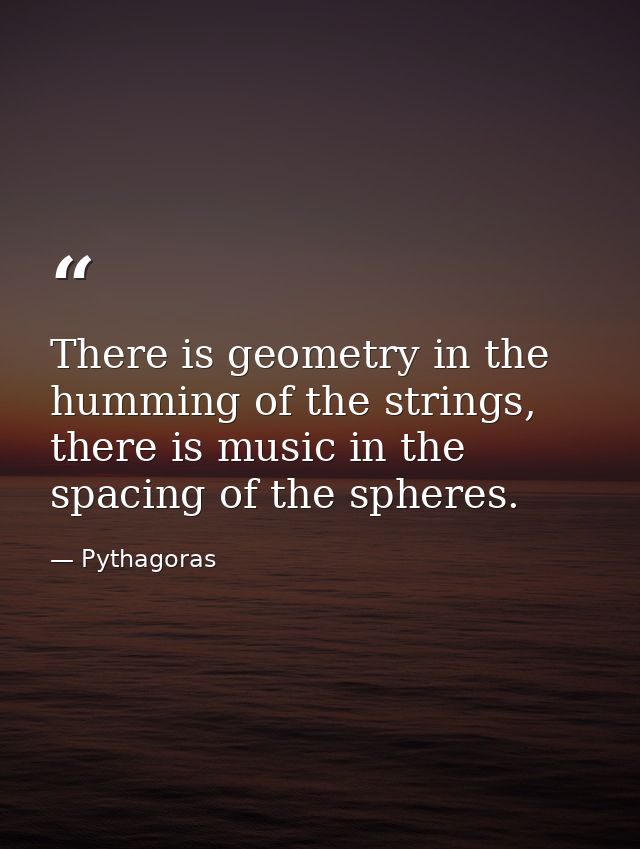 There is geometry in the humming of the strings, there is music in the spacing of the spheres. — Pythagoras