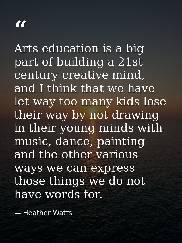 Arts education is a big part of building a 21st century creative mind, and I think that we have let way too many kids lo — Heather Watts