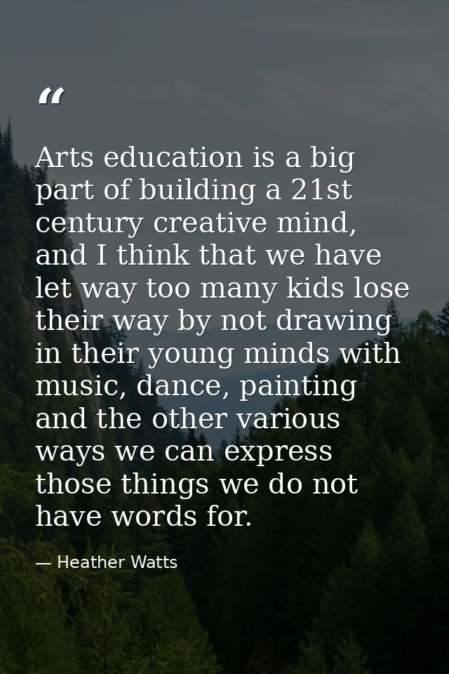 Arts education is a big part of building a 21st century creative mind, and I think that we have let way too many kids lo — Heather Watts