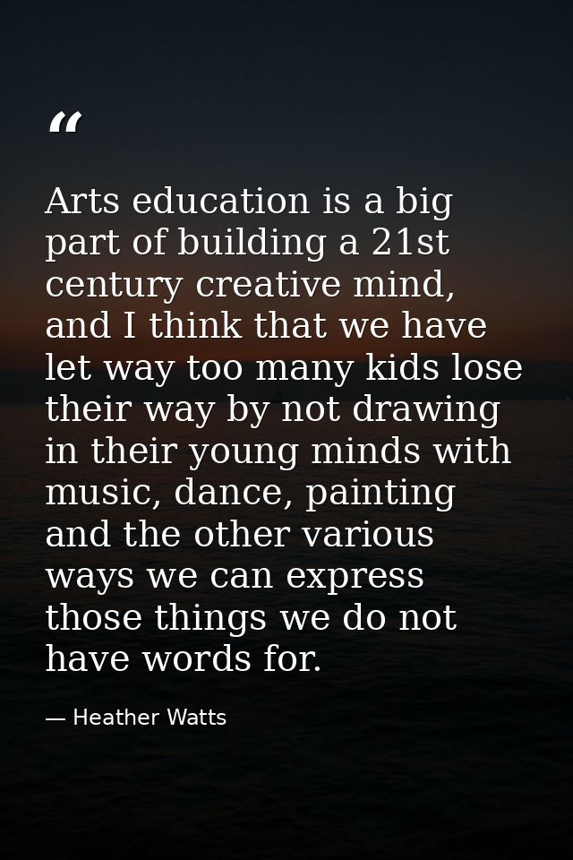 Arts education is a big part of building a 21st century creative mind, and I think that we have let way too many kids lo — Heather Watts