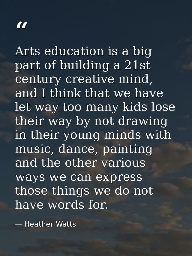 Arts education is a big part of building a 21st century creative mind, and I think that we have let way too many kids lo — Heather Watts